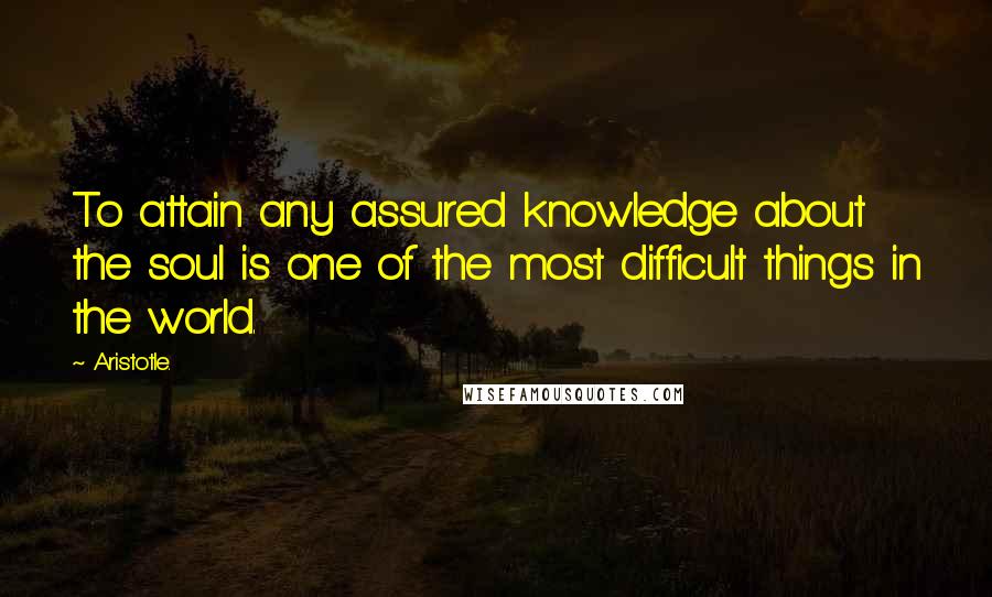 Aristotle. Quotes: To attain any assured knowledge about the soul is one of the most difficult things in the world.