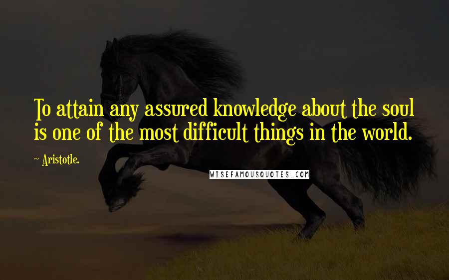 Aristotle. Quotes: To attain any assured knowledge about the soul is one of the most difficult things in the world.