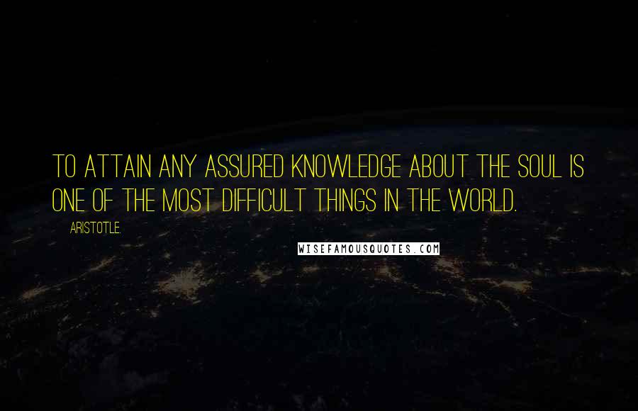 Aristotle. Quotes: To attain any assured knowledge about the soul is one of the most difficult things in the world.