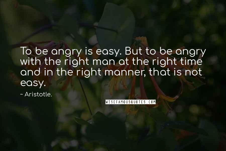 Aristotle. Quotes: To be angry is easy. But to be angry with the right man at the right time and in the right manner, that is not easy.