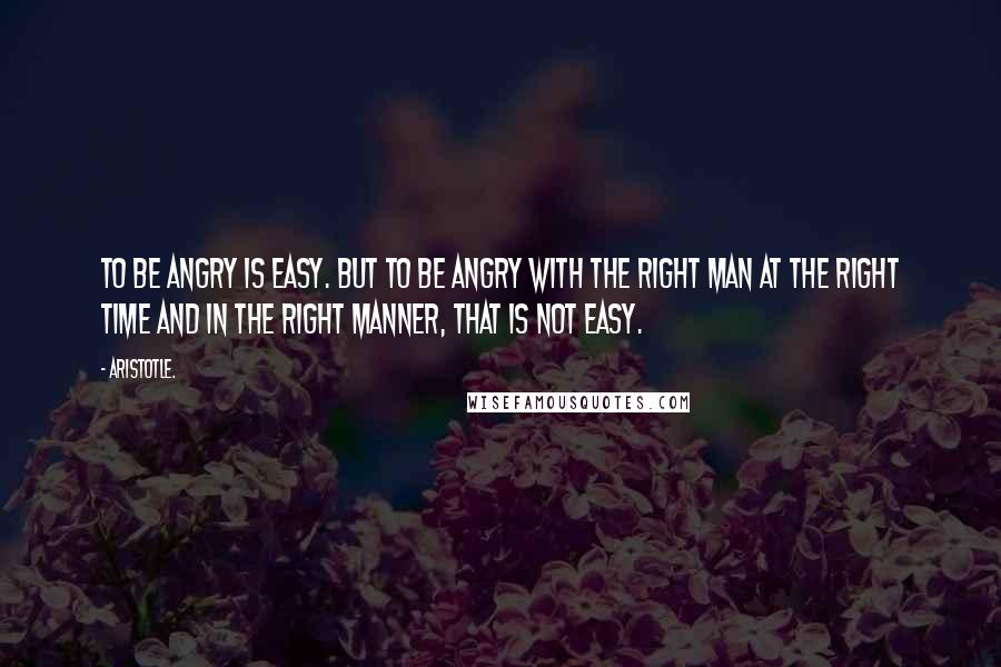 Aristotle. Quotes: To be angry is easy. But to be angry with the right man at the right time and in the right manner, that is not easy.