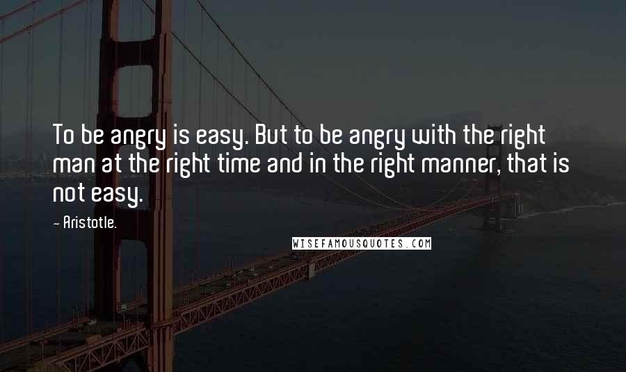 Aristotle. Quotes: To be angry is easy. But to be angry with the right man at the right time and in the right manner, that is not easy.