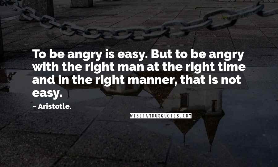 Aristotle. Quotes: To be angry is easy. But to be angry with the right man at the right time and in the right manner, that is not easy.