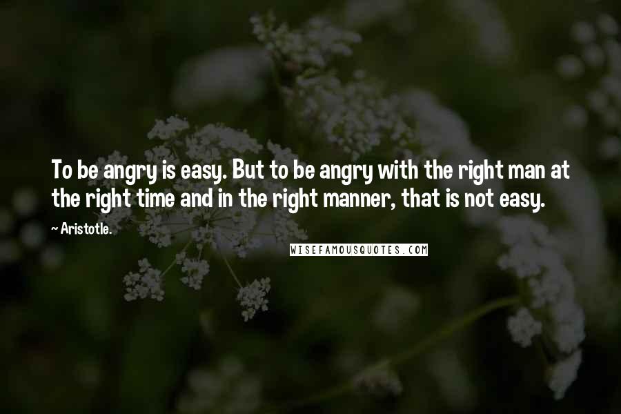 Aristotle. Quotes: To be angry is easy. But to be angry with the right man at the right time and in the right manner, that is not easy.