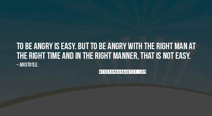 Aristotle. Quotes: To be angry is easy. But to be angry with the right man at the right time and in the right manner, that is not easy.