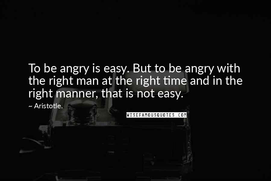 Aristotle. Quotes: To be angry is easy. But to be angry with the right man at the right time and in the right manner, that is not easy.