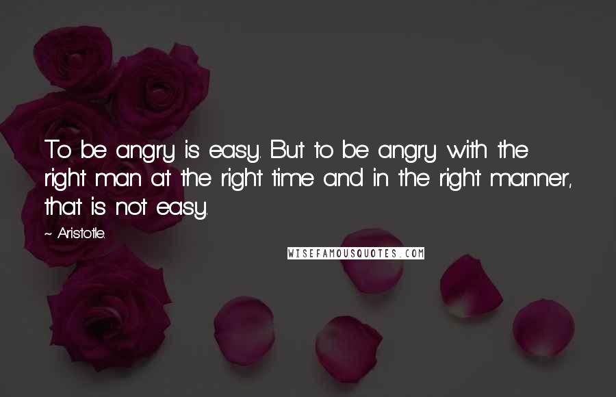 Aristotle. Quotes: To be angry is easy. But to be angry with the right man at the right time and in the right manner, that is not easy.