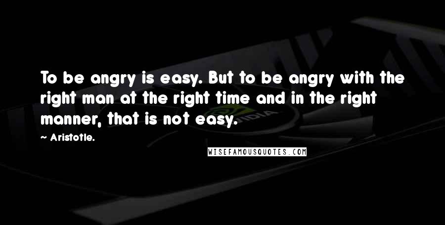 Aristotle. Quotes: To be angry is easy. But to be angry with the right man at the right time and in the right manner, that is not easy.