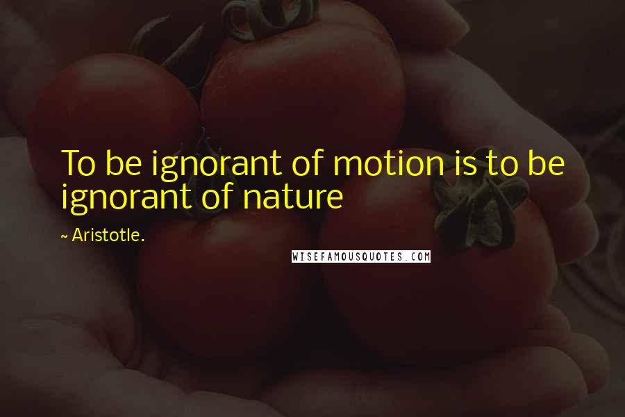 Aristotle. Quotes: To be ignorant of motion is to be ignorant of nature