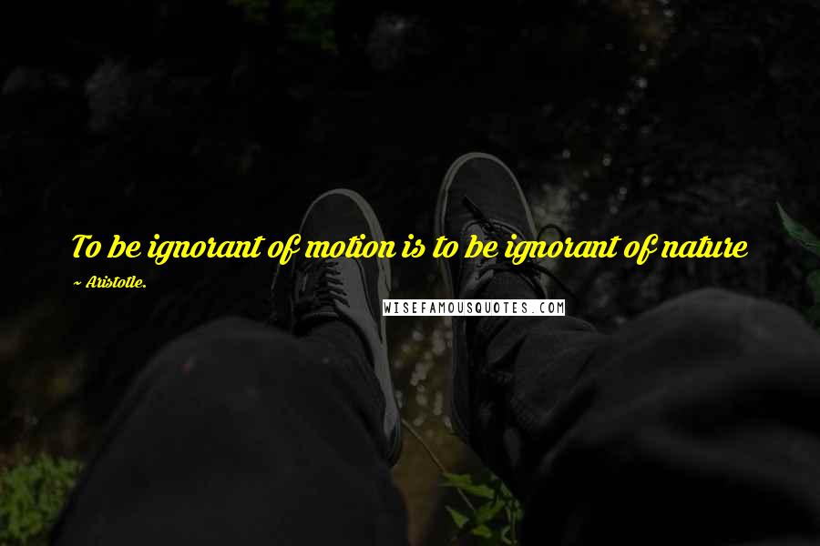 Aristotle. Quotes: To be ignorant of motion is to be ignorant of nature