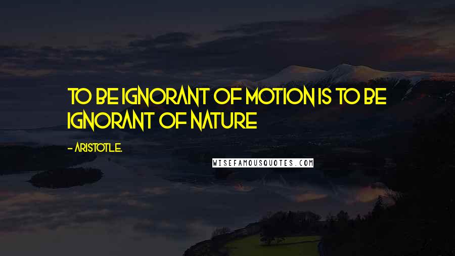Aristotle. Quotes: To be ignorant of motion is to be ignorant of nature