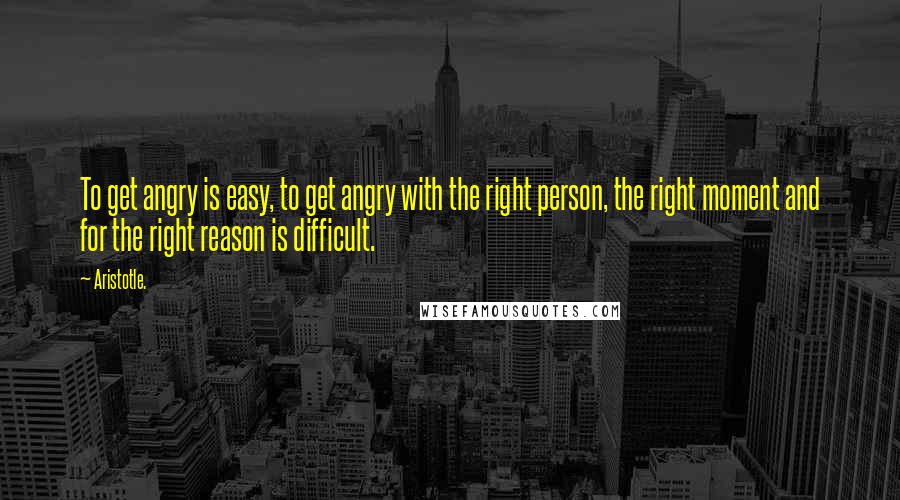 Aristotle. Quotes: To get angry is easy, to get angry with the right person, the right moment and for the right reason is difficult.