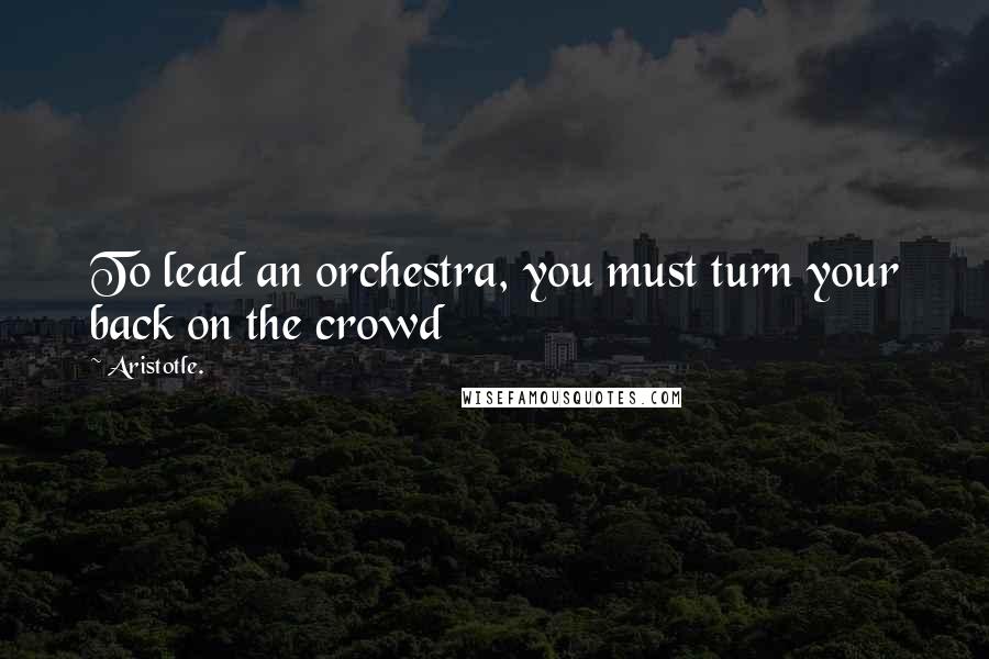 Aristotle. Quotes: To lead an orchestra, you must turn your back on the crowd