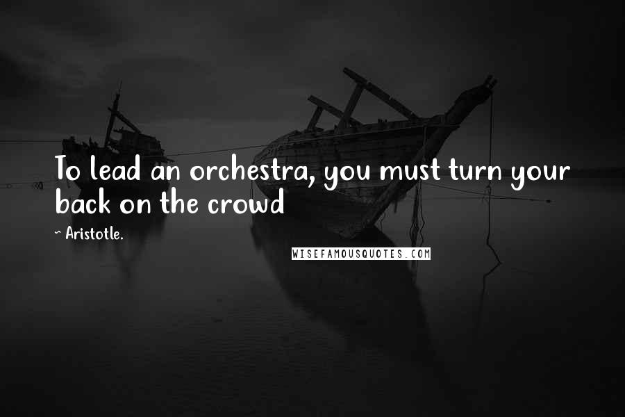 Aristotle. Quotes: To lead an orchestra, you must turn your back on the crowd