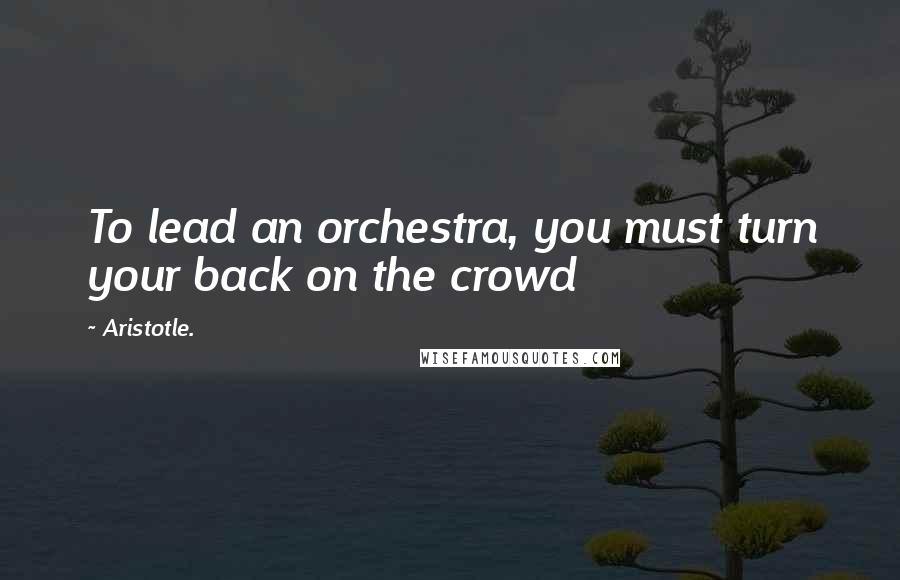 Aristotle. Quotes: To lead an orchestra, you must turn your back on the crowd