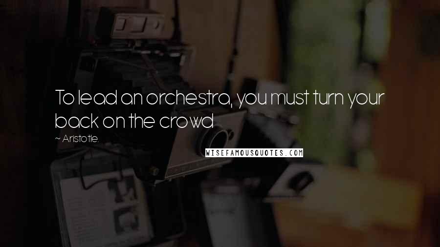 Aristotle. Quotes: To lead an orchestra, you must turn your back on the crowd