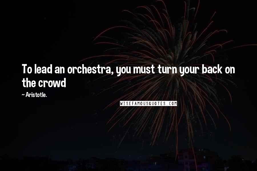 Aristotle. Quotes: To lead an orchestra, you must turn your back on the crowd