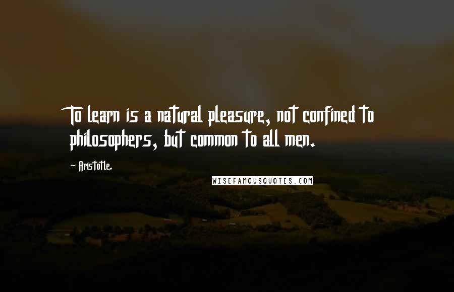 Aristotle. Quotes: To learn is a natural pleasure, not confined to philosophers, but common to all men.