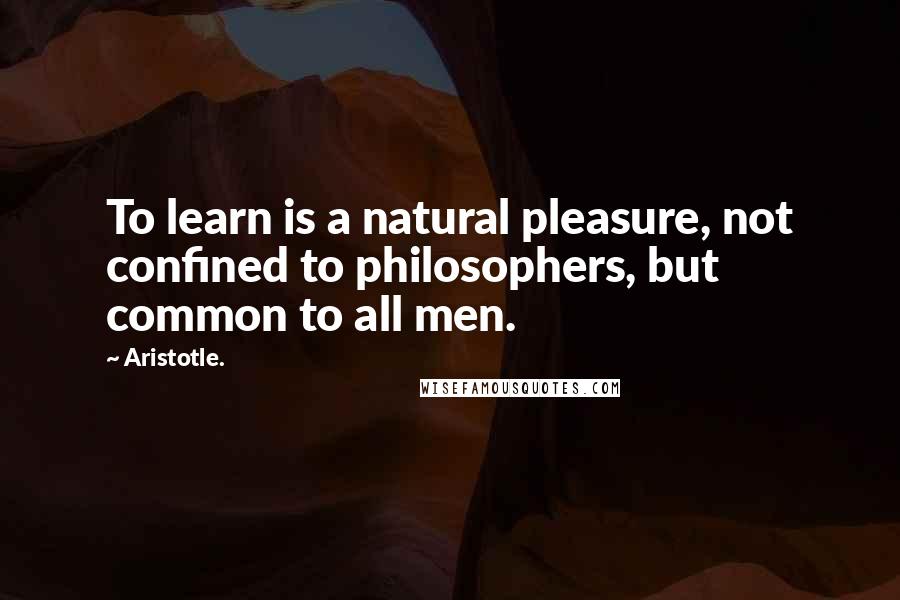 Aristotle. Quotes: To learn is a natural pleasure, not confined to philosophers, but common to all men.