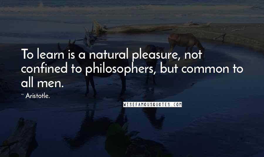Aristotle. Quotes: To learn is a natural pleasure, not confined to philosophers, but common to all men.
