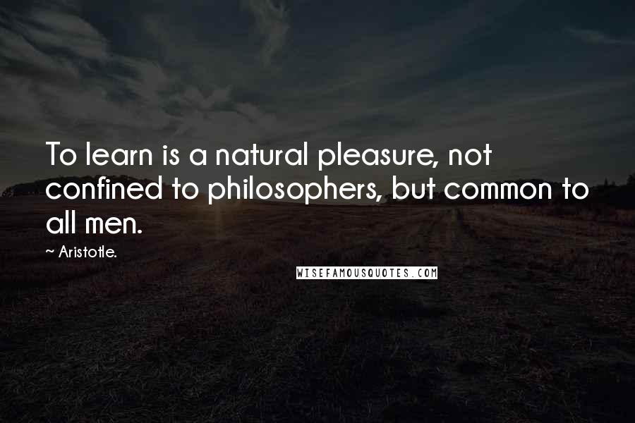 Aristotle. Quotes: To learn is a natural pleasure, not confined to philosophers, but common to all men.