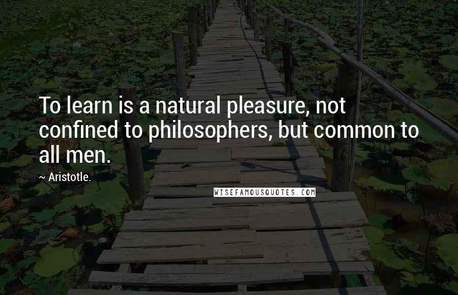 Aristotle. Quotes: To learn is a natural pleasure, not confined to philosophers, but common to all men.