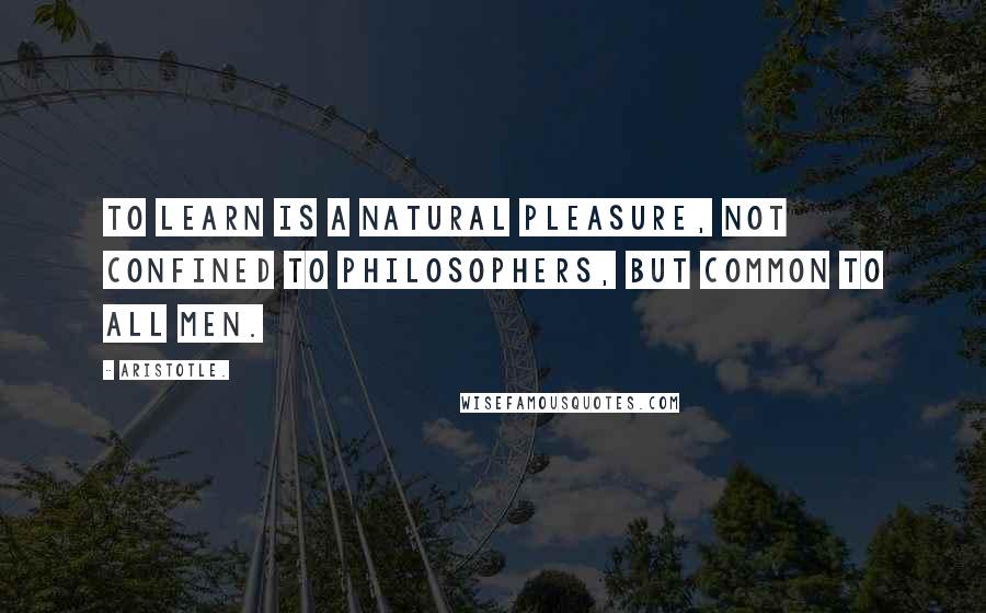 Aristotle. Quotes: To learn is a natural pleasure, not confined to philosophers, but common to all men.