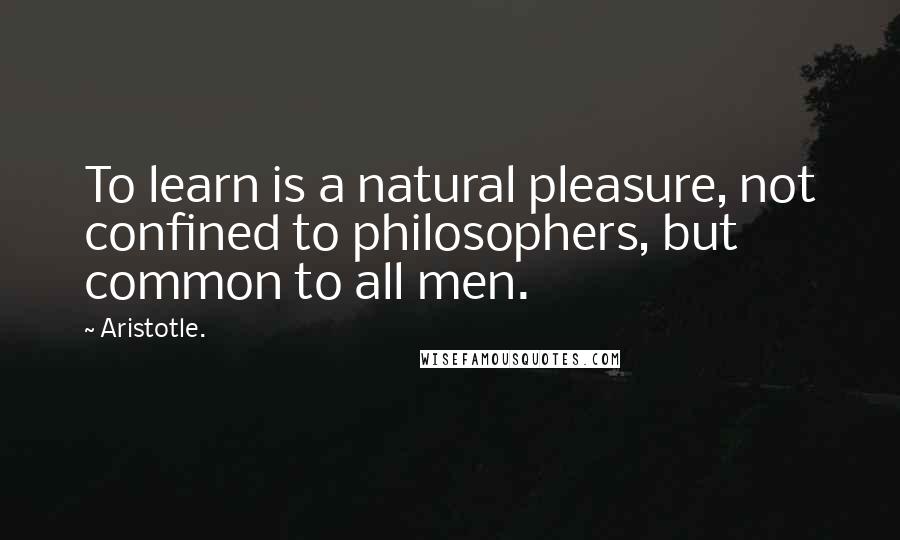 Aristotle. Quotes: To learn is a natural pleasure, not confined to philosophers, but common to all men.