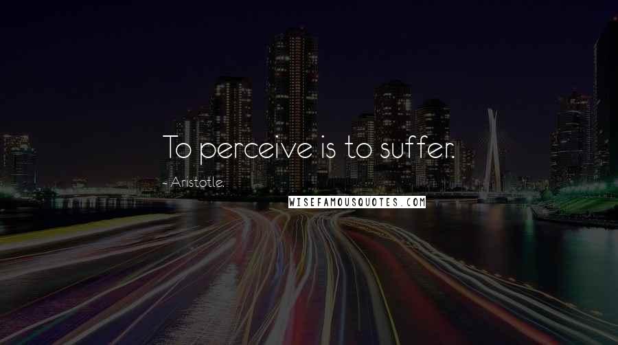 Aristotle. Quotes: To perceive is to suffer.