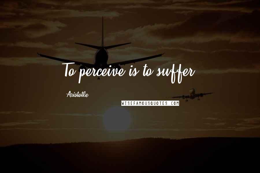 Aristotle. Quotes: To perceive is to suffer.