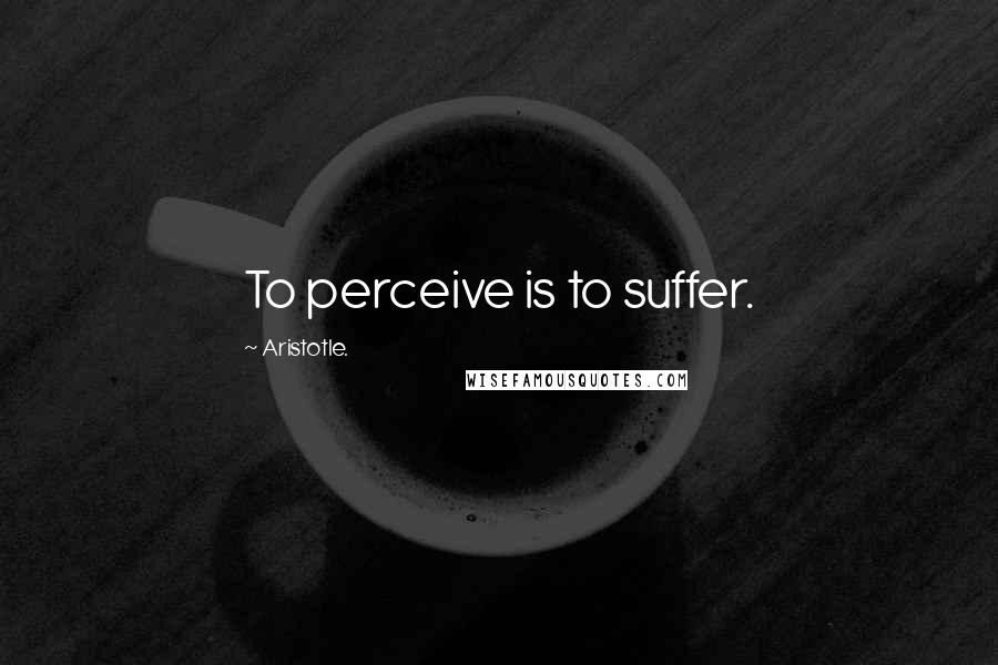 Aristotle. Quotes: To perceive is to suffer.