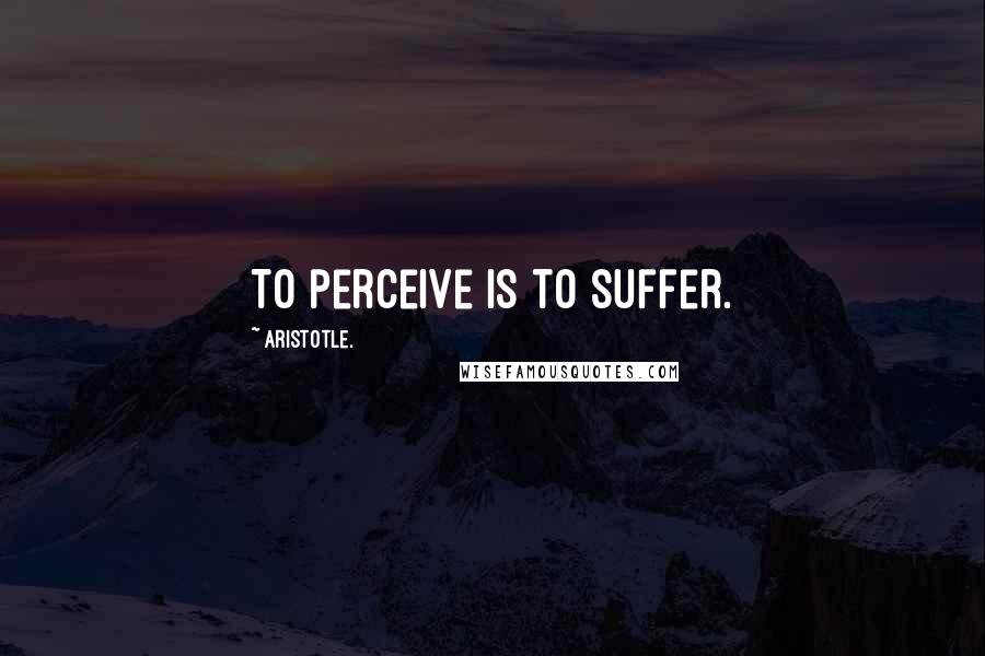 Aristotle. Quotes: To perceive is to suffer.