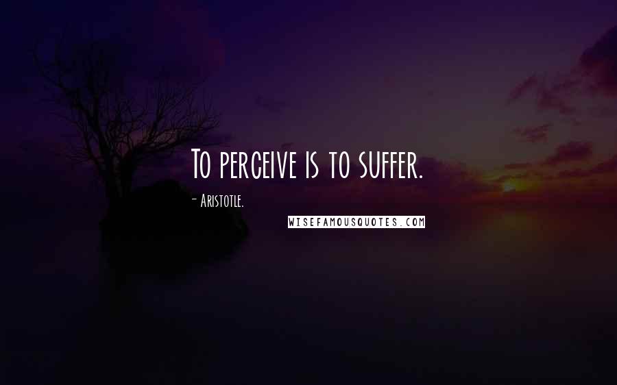 Aristotle. Quotes: To perceive is to suffer.