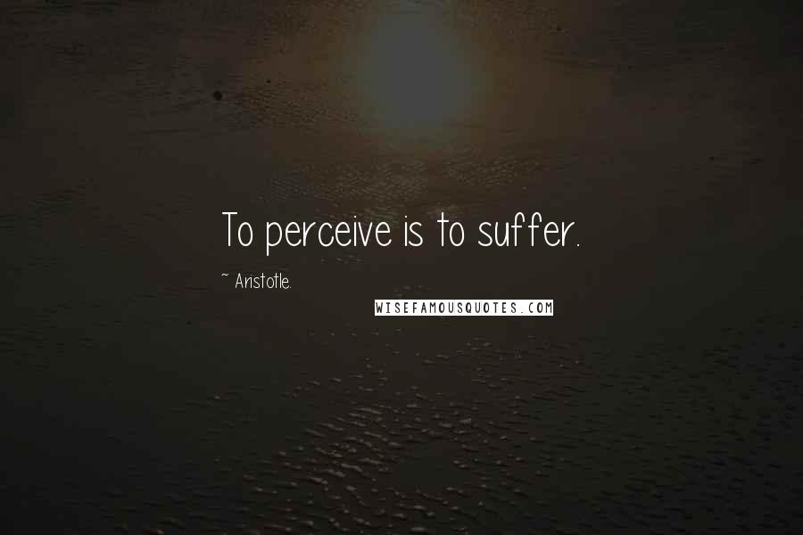 Aristotle. Quotes: To perceive is to suffer.