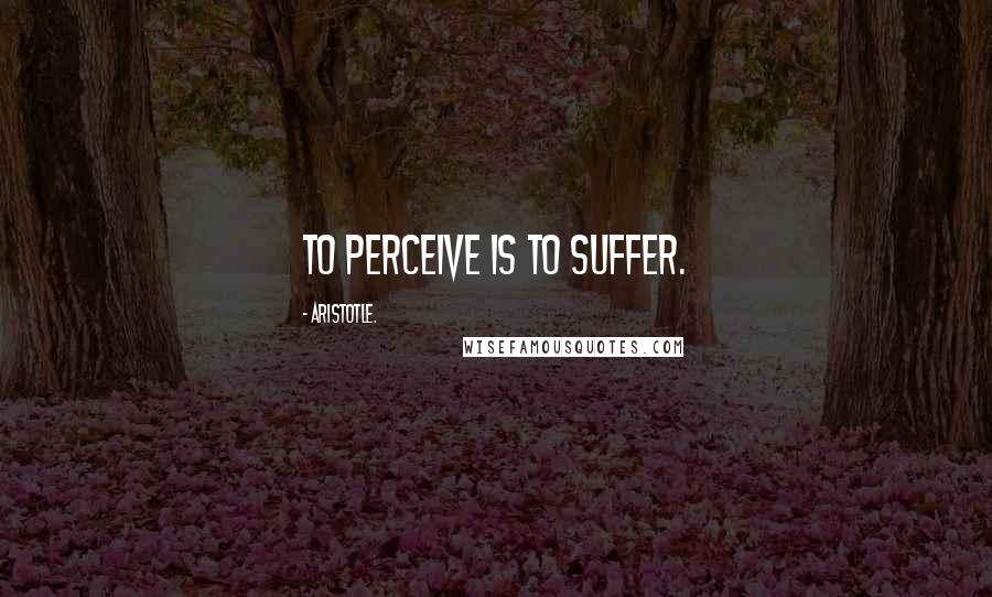 Aristotle. Quotes: To perceive is to suffer.