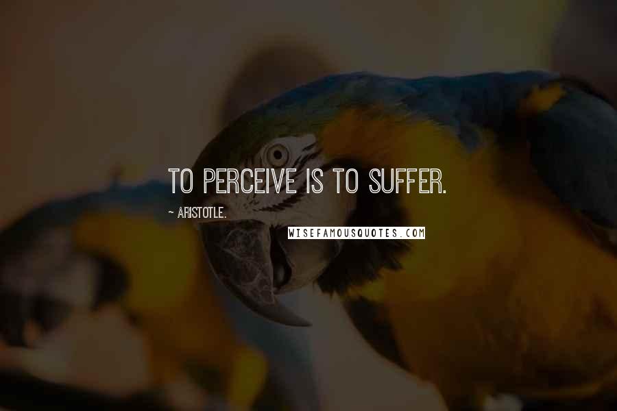 Aristotle. Quotes: To perceive is to suffer.