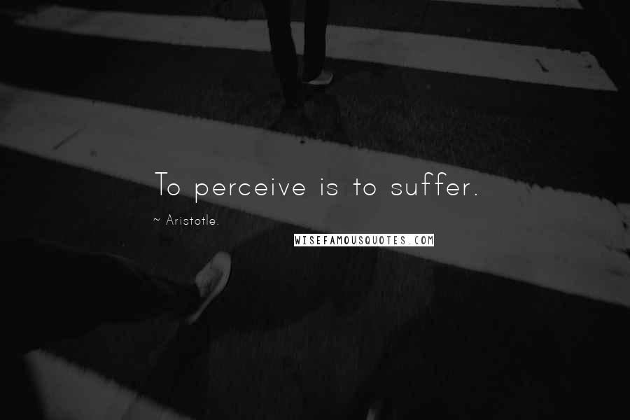 Aristotle. Quotes: To perceive is to suffer.