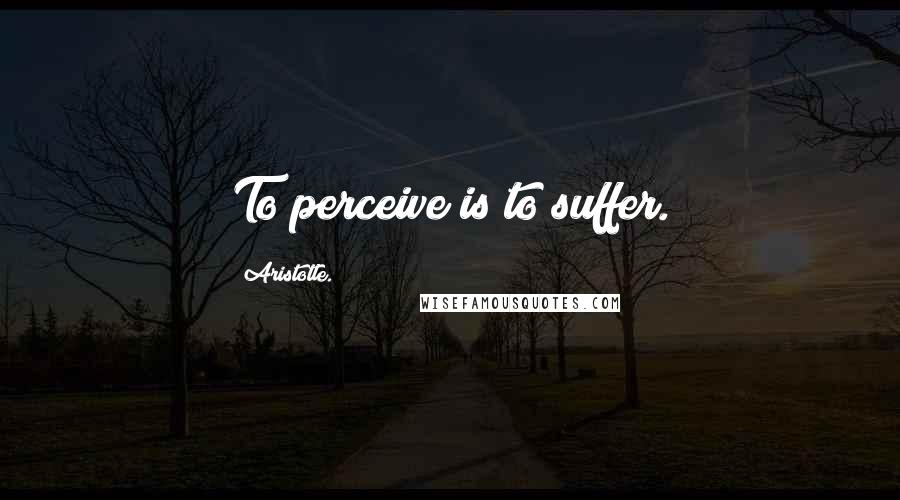 Aristotle. Quotes: To perceive is to suffer.