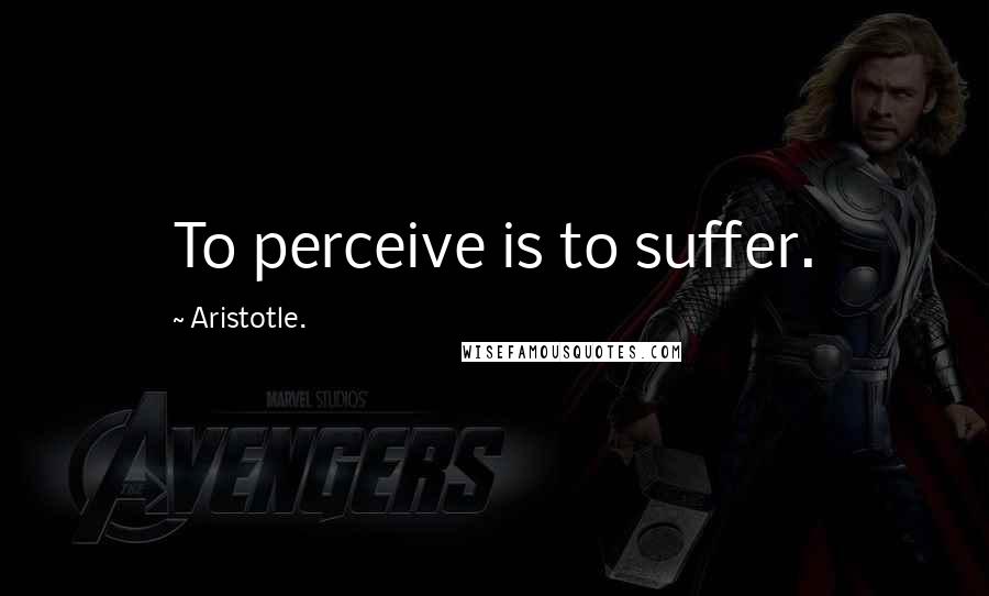 Aristotle. Quotes: To perceive is to suffer.