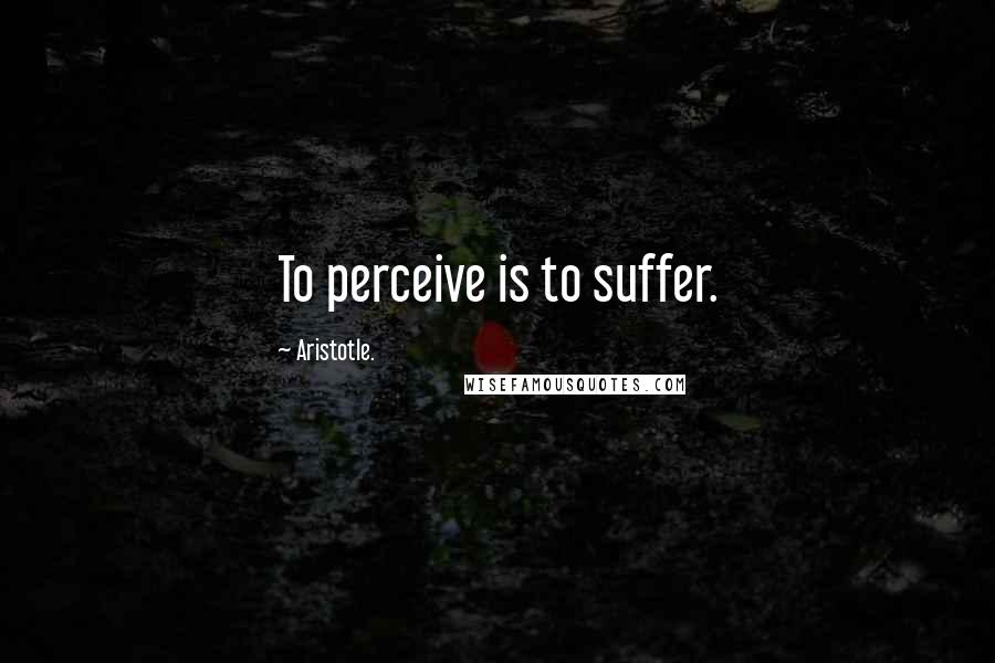 Aristotle. Quotes: To perceive is to suffer.