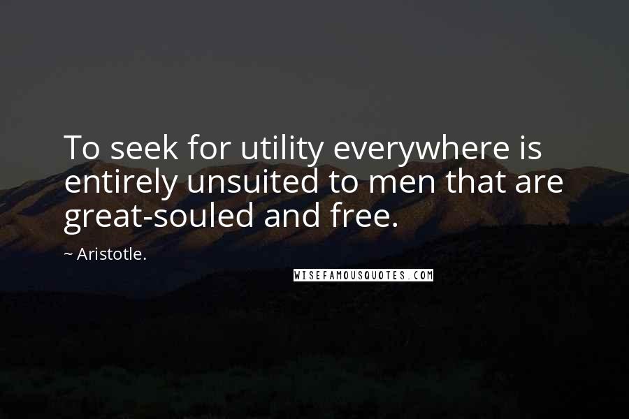 Aristotle. Quotes: To seek for utility everywhere is entirely unsuited to men that are great-souled and free.