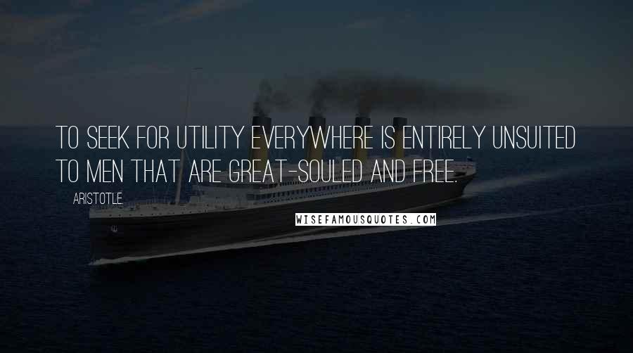 Aristotle. Quotes: To seek for utility everywhere is entirely unsuited to men that are great-souled and free.