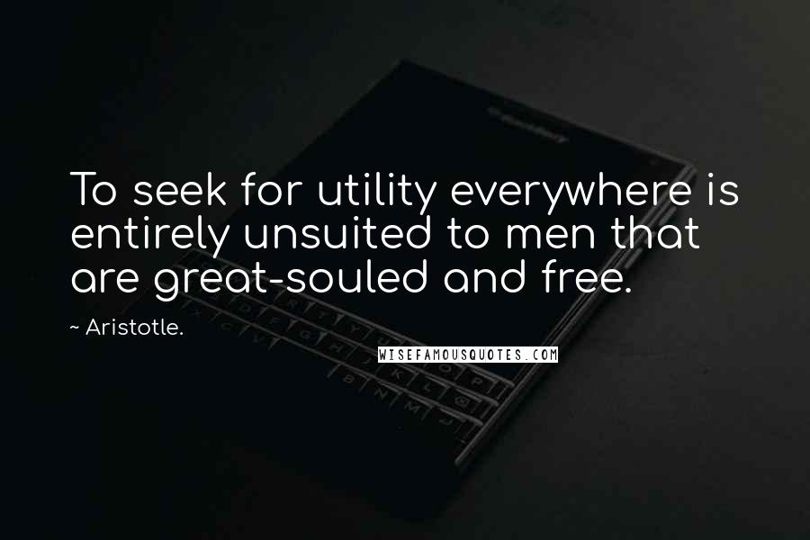 Aristotle. Quotes: To seek for utility everywhere is entirely unsuited to men that are great-souled and free.