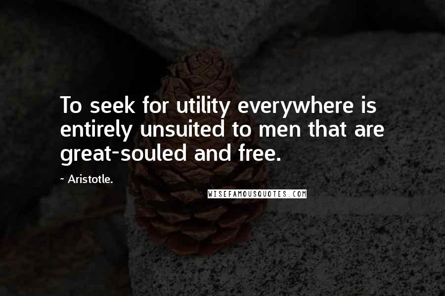 Aristotle. Quotes: To seek for utility everywhere is entirely unsuited to men that are great-souled and free.