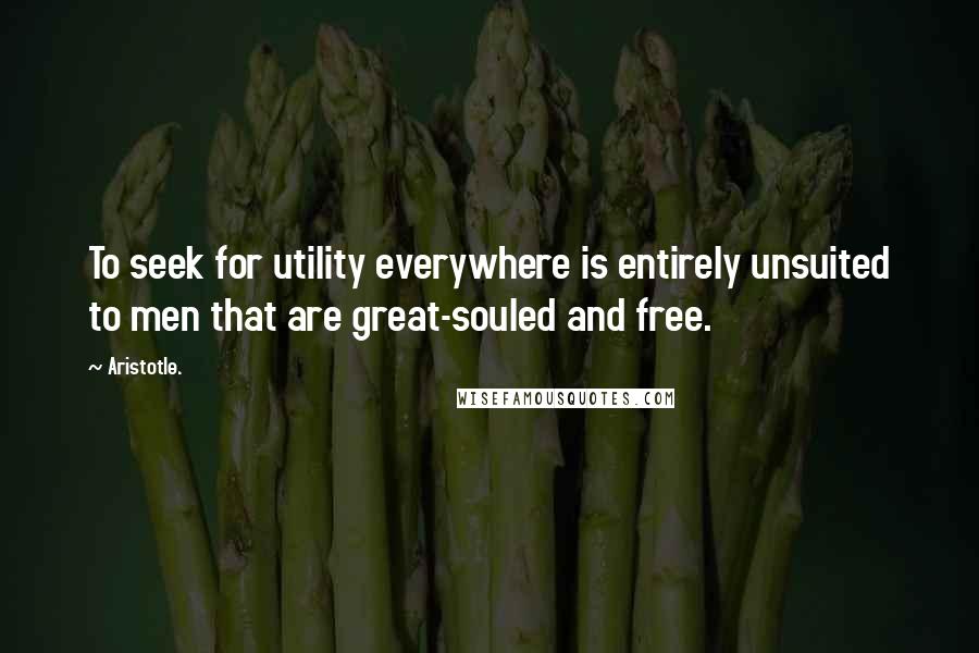 Aristotle. Quotes: To seek for utility everywhere is entirely unsuited to men that are great-souled and free.