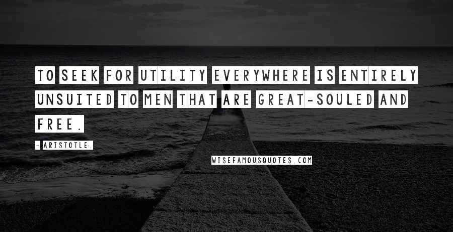 Aristotle. Quotes: To seek for utility everywhere is entirely unsuited to men that are great-souled and free.