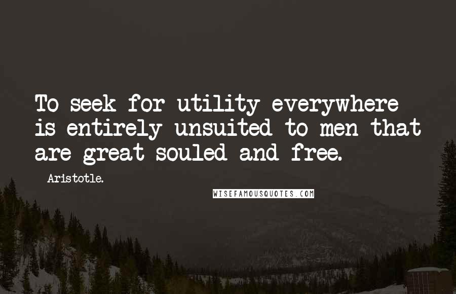 Aristotle. Quotes: To seek for utility everywhere is entirely unsuited to men that are great-souled and free.