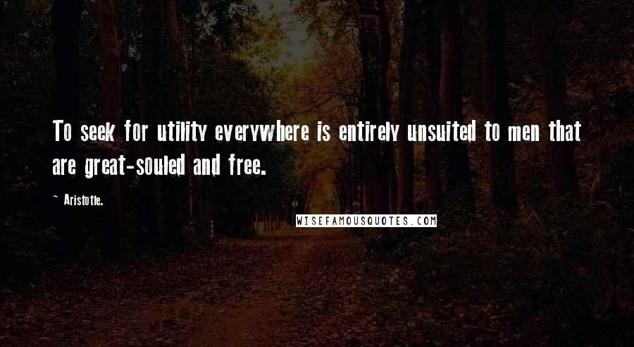 Aristotle. Quotes: To seek for utility everywhere is entirely unsuited to men that are great-souled and free.