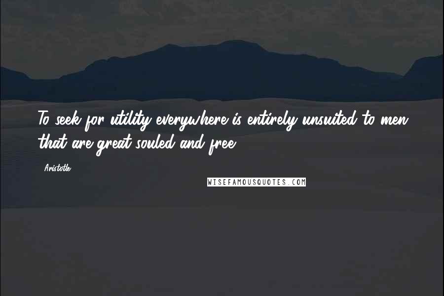 Aristotle. Quotes: To seek for utility everywhere is entirely unsuited to men that are great-souled and free.