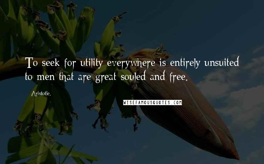 Aristotle. Quotes: To seek for utility everywhere is entirely unsuited to men that are great-souled and free.